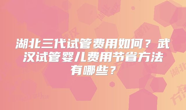 湖北三代试管费用如何?武汉试管婴儿费用节省方法有哪些?