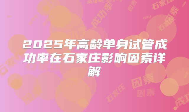 2025年高龄单身试管成功率在石家庄影响因素详解