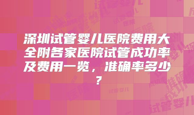 深圳试管婴儿医院费用大全附各家医院试管成功率及费用一览,准确率多少?