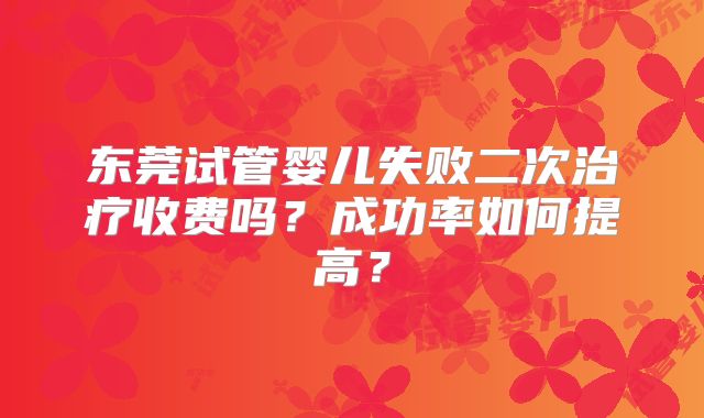 东莞试管婴儿失败二次治疗收费吗？成功率如何提高？