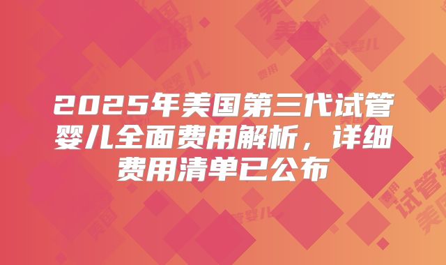 2025年美国第三代试管婴儿全面费用解析,详细费用清单已公布