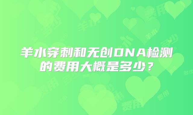 羊水穿刺和无创DNA检测的费用大概是多少？