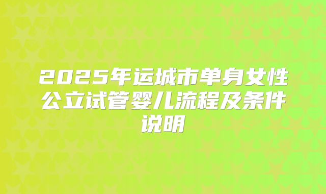2025年运城市单身女性公立试管婴儿流程及条件说明