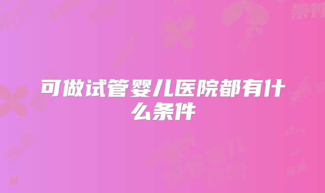 可做试管婴儿医院都有什么条件