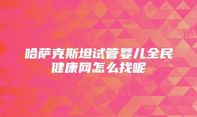 哈萨克斯坦试管婴儿全民健康网怎么找呢