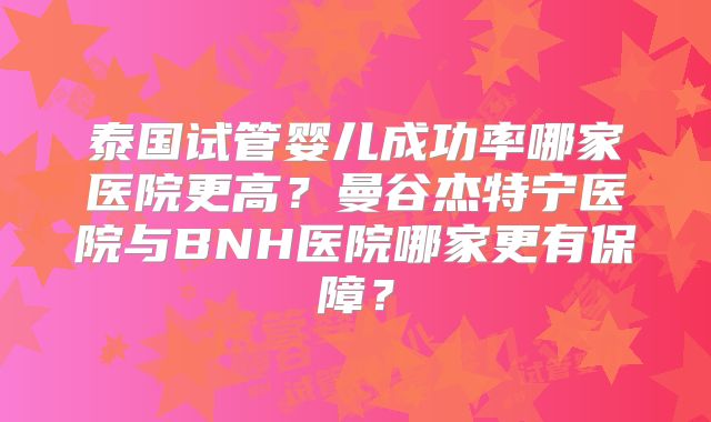 泰国试管婴儿成功率哪家医院更高?曼谷杰特宁医院与BNH医院哪家更有保障?