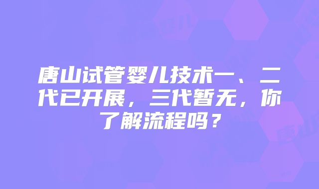 唐山试管婴儿技术一、二代已开展,三代暂无,你了解流程吗?