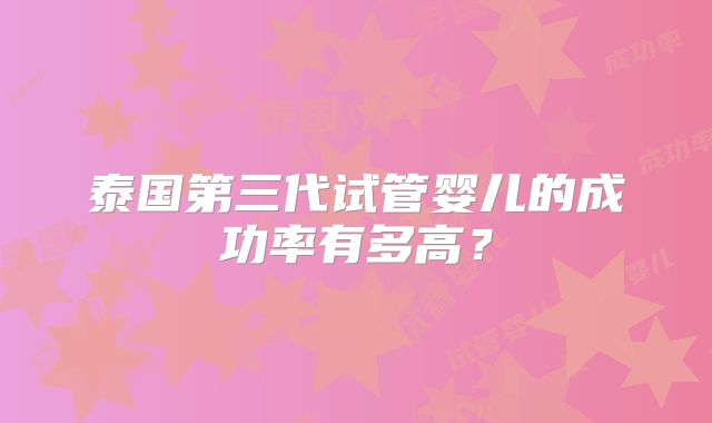 泰国第三代试管婴儿的成功率有多高？