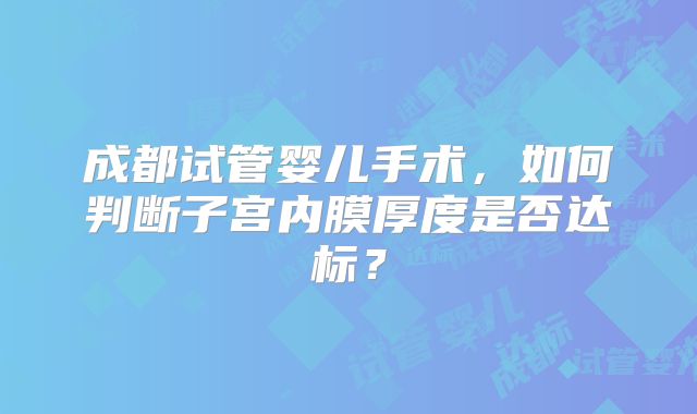 成都试管婴儿手术，如何判断子宫内膜厚度是否达标？