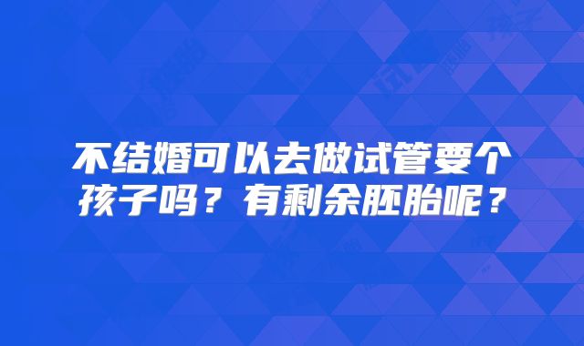 不结婚可以去做试管要个孩子吗?有剩余胚胎呢?