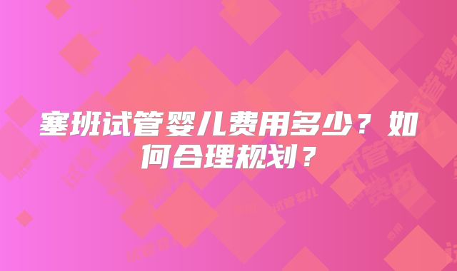 塞班试管婴儿费用多少？如何合理规划？