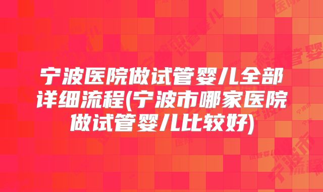 宁波医院做试管婴儿全部详细流程(宁波市哪家医院做试管婴儿比较好)