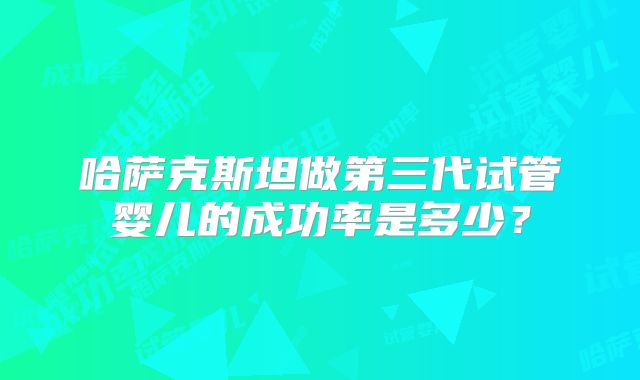 哈萨克斯坦做第三代试管婴儿的成功率是多少?