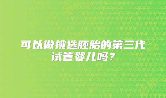 可以做挑选胚胎的第三代试管婴儿吗？