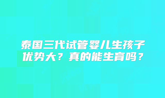 泰国三代试管婴儿生孩子优势大？真的能生育吗？