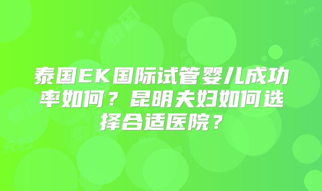 泰国EK国际试管婴儿成功率如何?昆明夫妇如何选择合适医院?