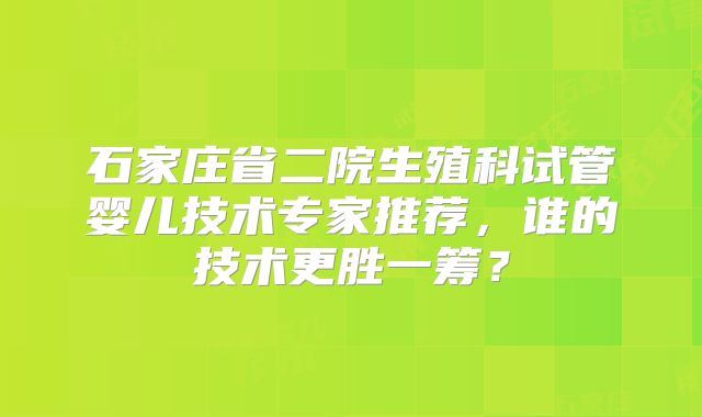 石家庄省二院生殖科试管婴儿技术专家推荐,谁的技术更胜一筹?