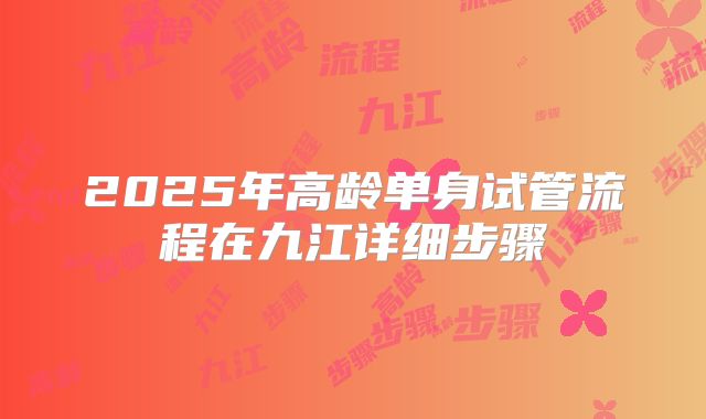 2025年高龄单身试管流程在九江详细步骤