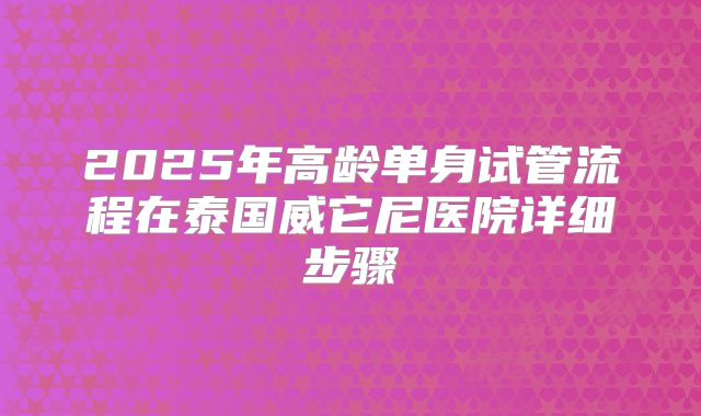 2025年高龄单身试管流程在泰国威它尼医院详细步骤