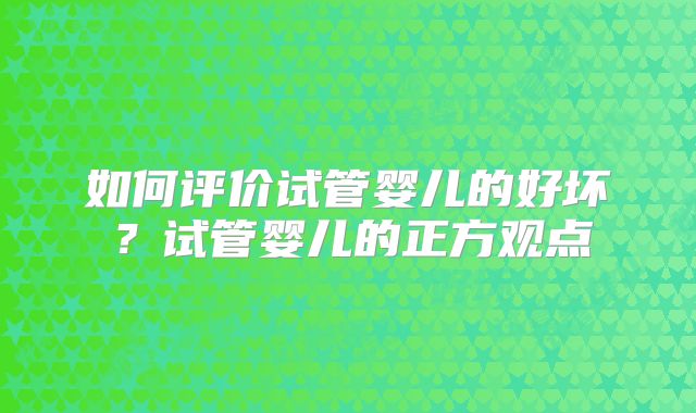 如何评价试管婴儿的好坏?试管婴儿的正方观点