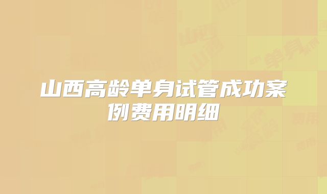 山西高龄单身试管成功案例费用明细
