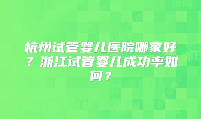 杭州试管婴儿医院哪家好？浙江试管婴儿成功率如何？