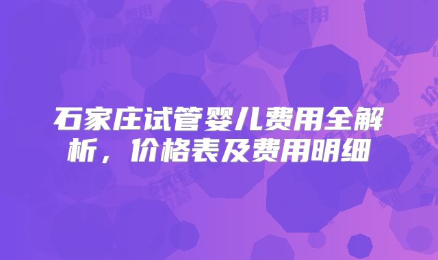 石家庄试管婴儿费用全解析,价格表及费用明细