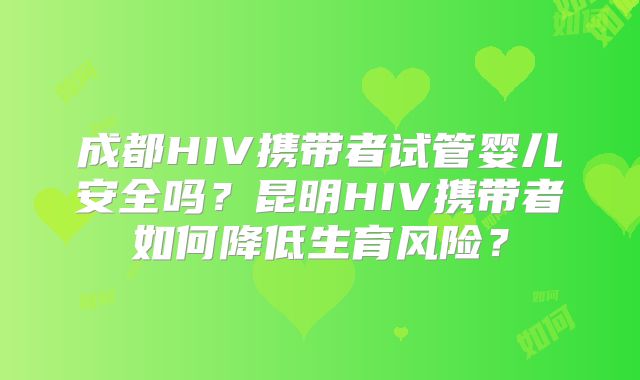 成都HIV携带者试管婴儿安全吗?昆明HIV携带者如何降低生育风险?