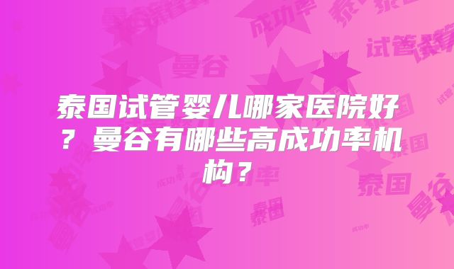 泰国试管婴儿哪家医院好?曼谷有哪些高成功率机构?