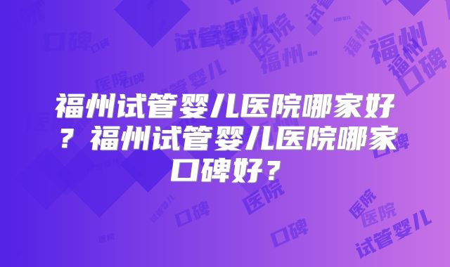 福州试管婴儿医院哪家好？福州试管婴儿医院哪家口碑好？