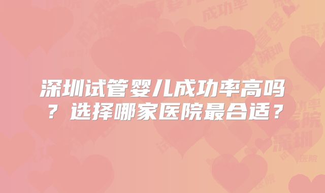 深圳试管婴儿成功率高吗?选择哪家医院最合适?