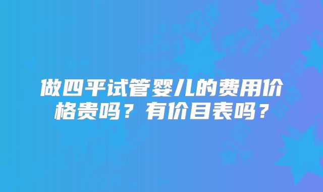 做四平试管婴儿的费用价格贵吗？有价目表吗？