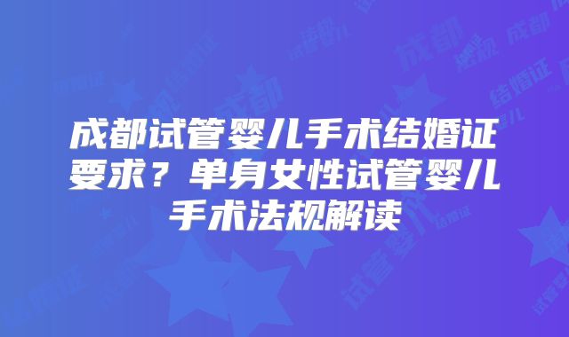 成都试管婴儿手术结婚证要求？单身女性试管婴儿手术法规解读