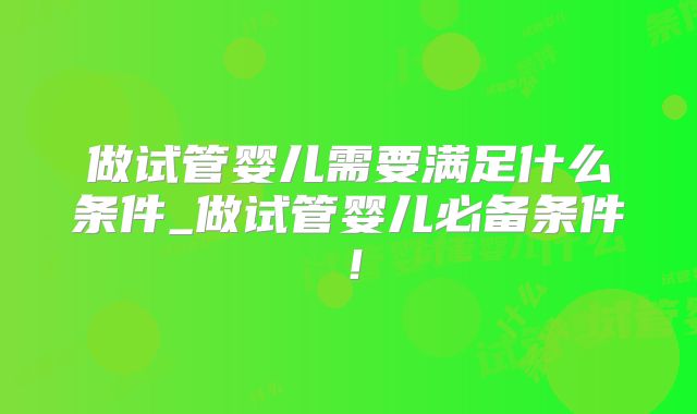 做试管婴儿需要满足什么条件_做试管婴儿必备条件!
