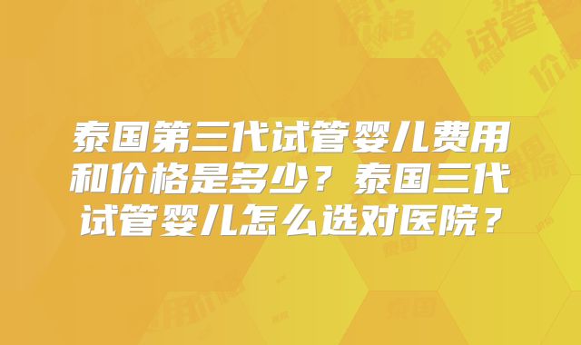 泰国第三代试管婴儿费用和价格是多少?泰国三代试管婴儿怎么选对医院?