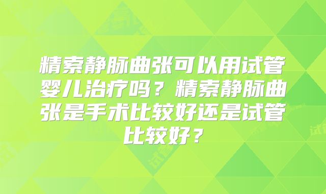 精索静脉曲张可以用试管婴儿治疗吗?精索静脉曲张是手术比较好还是试管比较好?