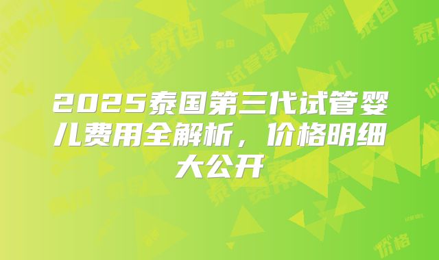 2025泰国第三代试管婴儿费用全解析,价格明细大公开