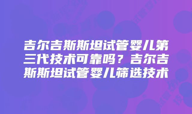 吉尔吉斯斯坦试管婴儿第三代技术可靠吗？吉尔吉斯斯坦试管婴儿筛选技术