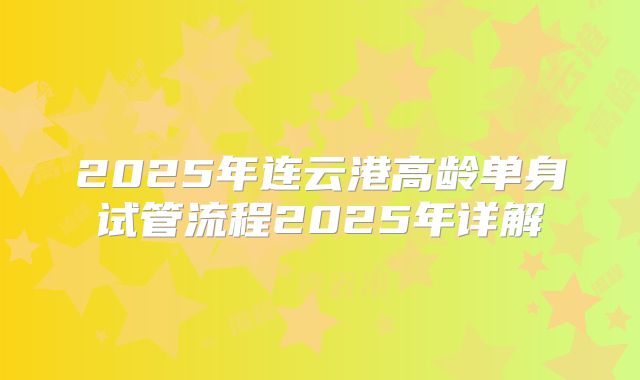 2025年连云港高龄单身试管流程2025年详解