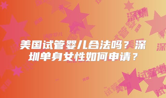 美国试管婴儿合法吗？深圳单身女性如何申请？