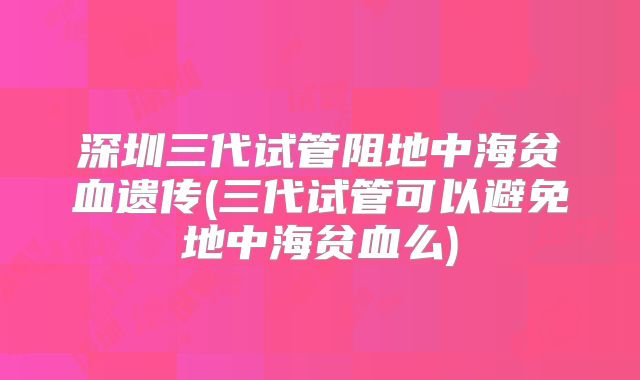 深圳三代试管阻地中海贫血遗传(三代试管可以避免地中海贫血么)