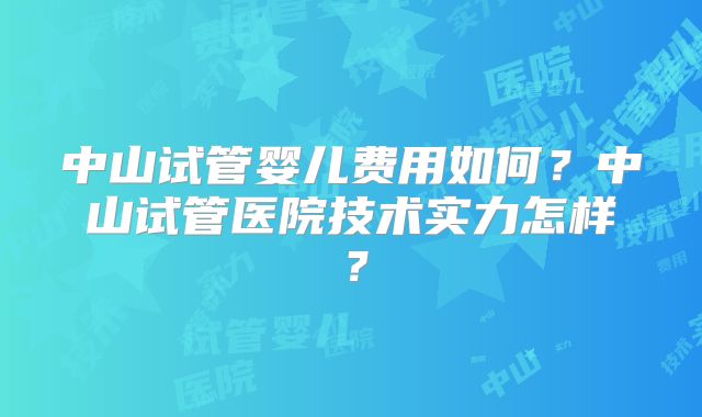 中山试管婴儿费用如何？中山试管医院技术实力怎样？