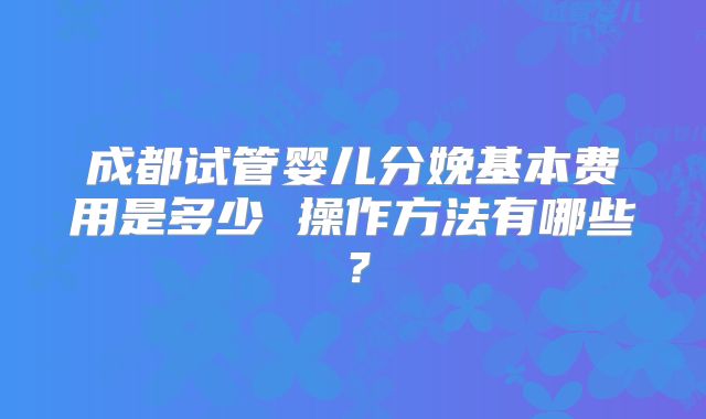 成都试管婴儿分娩基本费用是多少 操作方法有哪些？