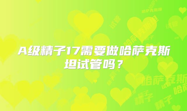 A级精子17需要做哈萨克斯坦试管吗?