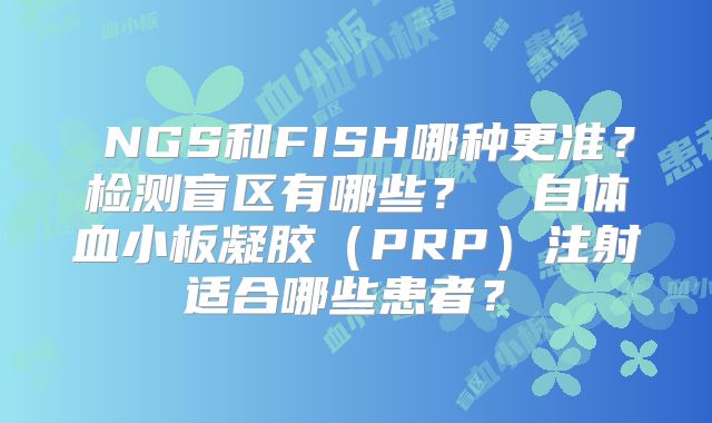 NGS和FISH哪种更准?检测盲区有哪些?自体血小板凝胶(PRP)注射适合哪些患者?