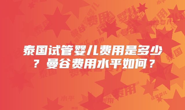 泰国试管婴儿费用是多少？曼谷费用水平如何？