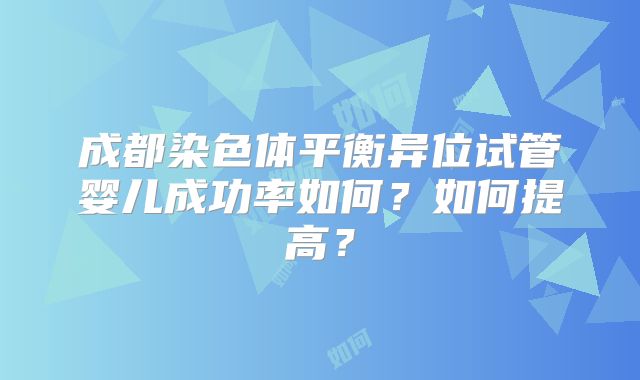 成都染色体平衡异位试管婴儿成功率如何?如何提高?