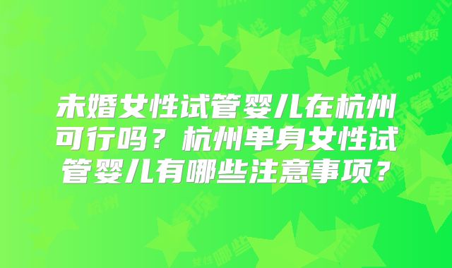 未婚女性试管婴儿在杭州可行吗？杭州单身女性试管婴儿有哪些注意事项？