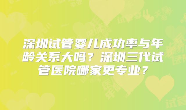 深圳试管婴儿成功率与年龄关系大吗?深圳三代试管医院哪家更专业?