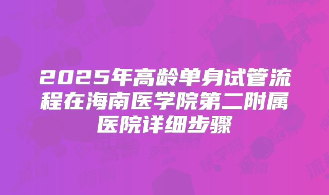 2025年高龄单身试管流程在海南医学院第二附属医院详细步骤
